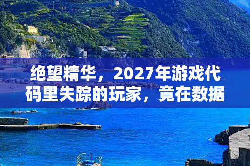 绝望精华，2027年游戏代码里失踪的玩家，竟在数据深渊留下血色倒计时