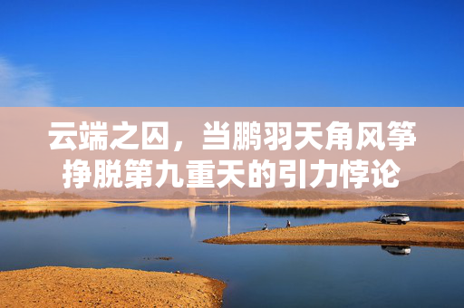 云端之囚，当鹏羽天角风筝挣脱第九重天的引力悖论