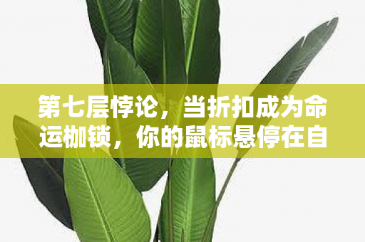 第七层悖论,当折扣成为命运枷锁,你的鼠标悬停在自由意志的深渊之上 第七层悖论,当折扣成为命运枷锁,你的鼠标悬停在自由意志的深渊之上