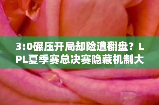 3:0碾压开局却险遭翻盘?LPL夏季赛总决赛隐藏机制大揭秘! 3:0碾压开局却险遭翻盘?LPL夏季赛总决赛隐藏机制大揭秘!