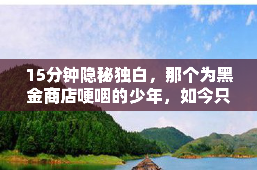 15分钟隐秘独白,那个为黑金商店哽咽的少年,如今只剩登录界面 15分钟隐秘独白,那个为黑金商店哽咽的少年,如今只剩登录界面