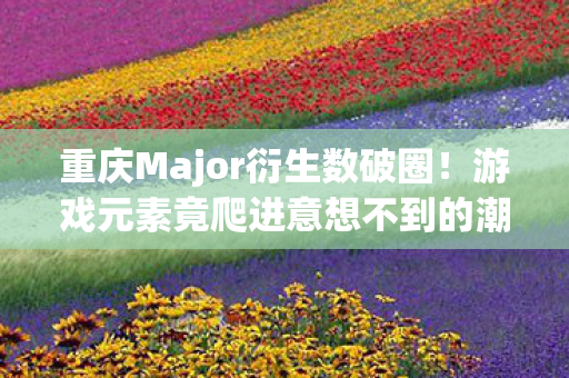 重庆Major衍生数破圈!游戏元素竟爬进意想不到的潮流新领地 重庆Major衍生数破圈!游戏元素竟爬进意想不到的潮流新领地