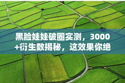黑脸娃娃破圈实测,3000+衍生数揭秘,这效果你绝对意想不到! 黑脸娃娃破圈实测,3000+衍生数揭秘,这效果你绝对意想不到!