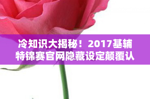 冷知识大揭秘!2017基辅特锦赛官网隐藏设定颠覆认知,令人目瞪口呆! 冷知识大揭秘!2017基辅特锦赛官网隐藏设定颠覆认知,令人目瞪口呆!