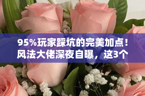 95%玩家踩坑的完美加点！风法大佬深夜自曝，这3个技能让我删号重练