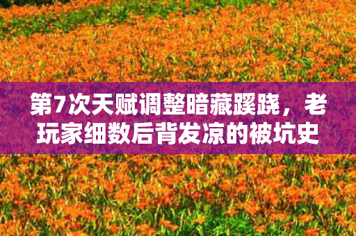 第7次天赋调整暗藏蹊跷,老玩家细数后背发凉的被坑史 第7次天赋调整暗藏蹊跷,老玩家细数后背发凉的被坑史