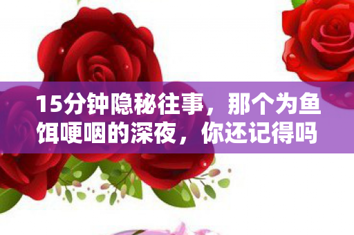 15分钟隐秘往事,那个为鱼饵哽咽的深夜,你还记得吗? 15分钟隐秘往事,那个为鱼饵哽咽的深夜,你还记得吗?