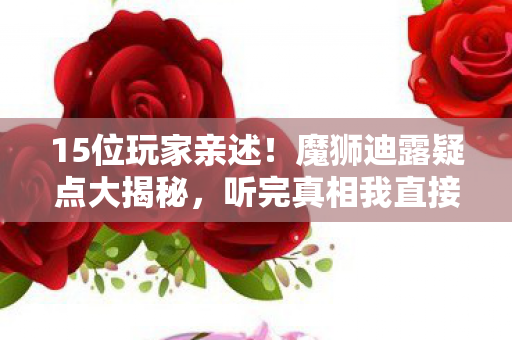 15位玩家亲述!魔狮迪露疑点大揭秘,听完真相我直接绷不住 15位玩家亲述!魔狮迪露疑点大揭秘,听完真相我直接绷不住