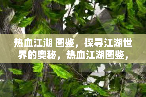 热血江湖 图鉴,探寻江湖世界的奥秘,热血江湖图鉴,探寻江湖世界的奥秘 热血江湖 图鉴,探寻江湖世界的奥秘,热血江湖图鉴,探寻江湖世界的奥秘