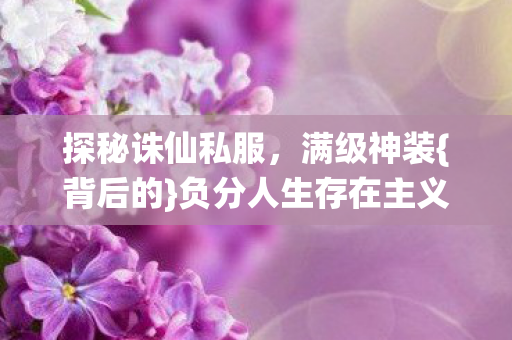 探秘诛仙私服，满级神装{背后的}负分人生存在主义