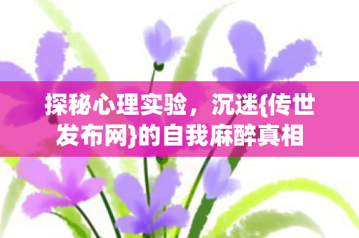 探秘心理实验,沉迷{传世发布网}的自我麻醉真相 探秘心理实验,沉迷{传世发布网}的自我麻醉真相