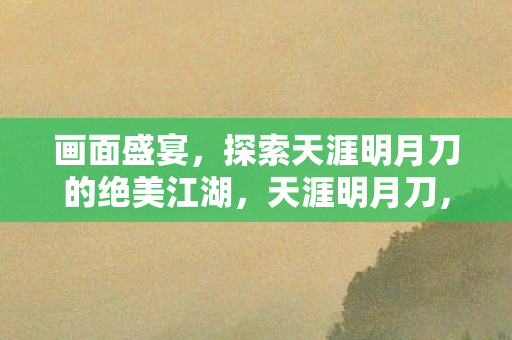 画面盛宴,探索天涯明月刀的绝美江湖,天涯明月刀,绝美江湖的视觉盛宴 画面盛宴,探索天涯明月刀的绝美江湖,天涯明月刀,绝美江湖的视觉盛宴