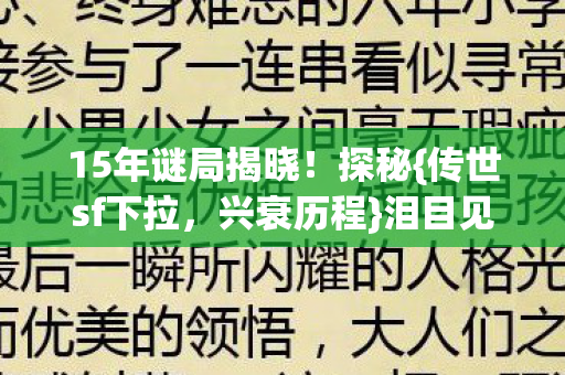 15年谜局揭晓!探秘{传世sf下拉,兴衰历程}泪目见证重生 15年谜局揭晓!探秘{传世sf下拉,兴衰历程}泪目见证重生