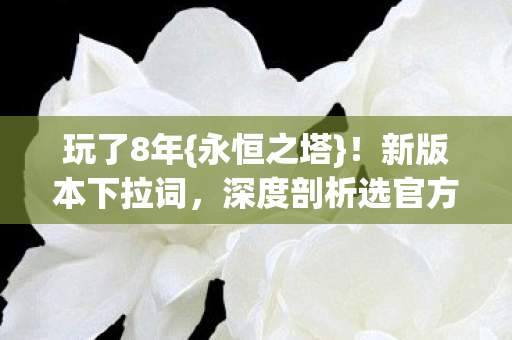 玩了8年{永恒之塔}！新版本下拉词，深度剖析选官方or私服？