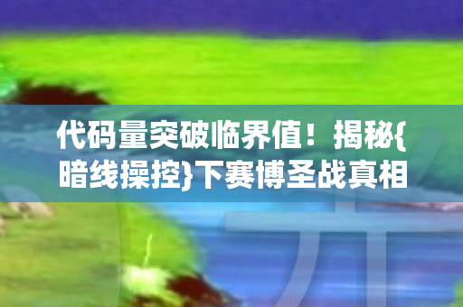 代码量突破临界值！揭秘{暗线操控}下赛博圣战真相