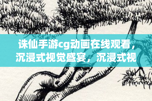 诛仙手游cg动画在线观看，沉浸式视觉盛宴，沉浸式视觉盛宴，诛仙手游CG动画在线观看