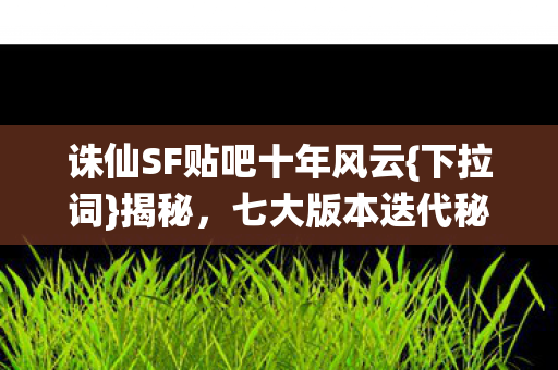诛仙SF贴吧十年风云{下拉词}揭秘，七大版本迭代秘密