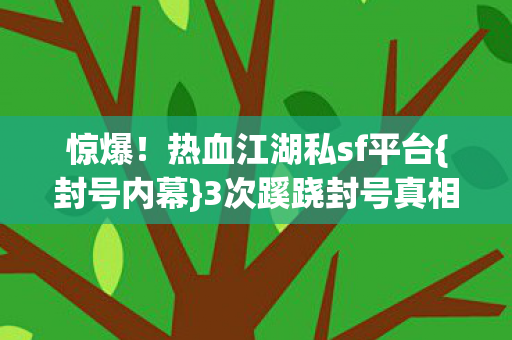惊爆！热血江湖私sf平台{封号内幕}3次蹊跷封号真相揭晓
