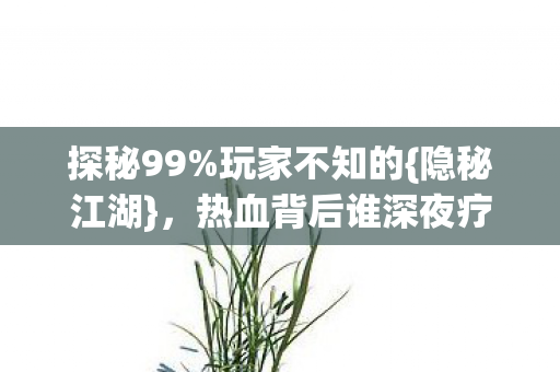 探秘99%玩家不知的{隐秘江湖}，热血背后谁深夜疗伤？