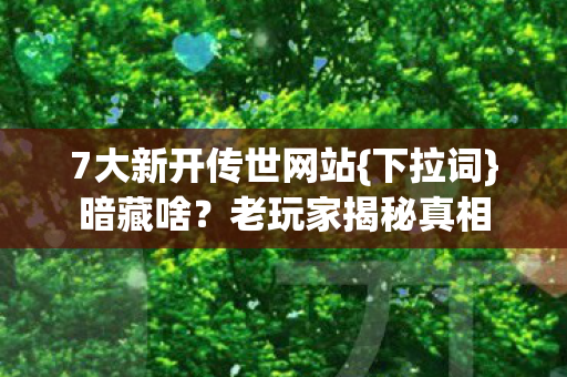 7大新开传世网站{下拉词}暗藏啥？老玩家揭秘真相