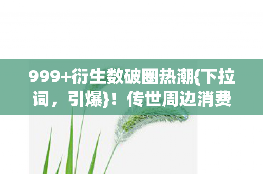 999+衍生数破圈热潮{下拉词,引爆}!传世周边消费新风尚! 999+衍生数破圈热潮{下拉词,引爆}!传世周边消费新风尚!