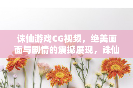 诛仙游戏CG视频,绝美画面与剧情的震撼展现,诛仙绝美CG视频,震撼展现剧情与绝美画面 诛仙游戏CG视频,绝美画面与剧情的震撼展现,诛仙绝美CG视频,震撼展现剧情与绝美画面