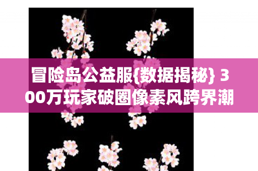 300万玩家破圈像素风跨界潮流图片