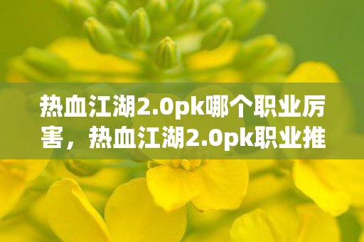 热血江湖2.0pk哪个职业厉害,热血江湖2.0pk职业推荐,哪个职业最厉害? 热血江湖2.0pk哪个职业厉害,热血江湖2.0pk职业推荐,哪个职业最厉害?