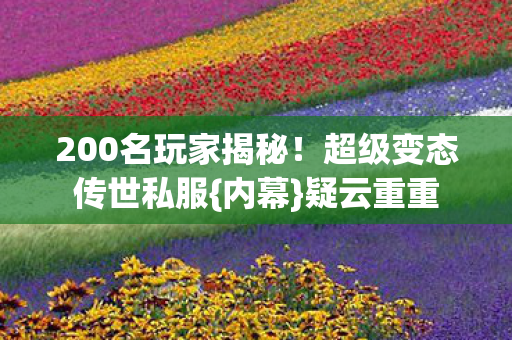 200名玩家揭秘！超级变态传世私服{内幕}疑云重重