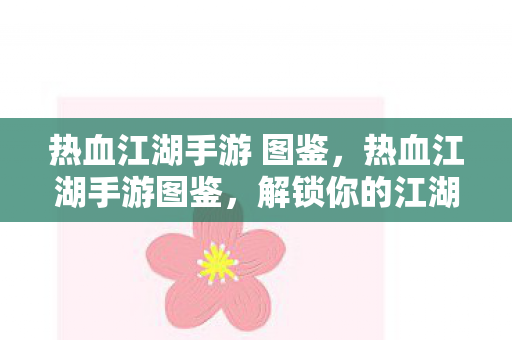 热血江湖手游 图鉴，热血江湖手游图鉴，解锁你的江湖之旅