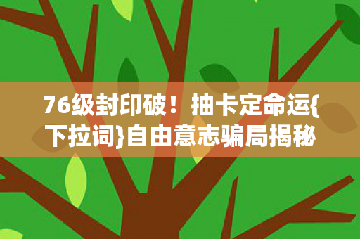 76级封印破！抽卡定命运{下拉词}自由意志骗局揭秘