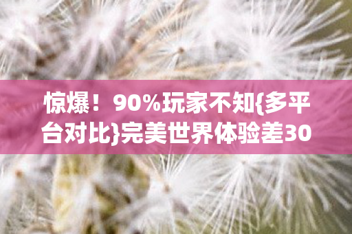 惊爆！90%玩家不知{多平台对比}完美世界体验差300%！