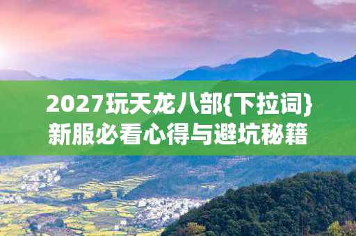 2027玩天龙八部{下拉词}新服必看心得与避坑秘籍