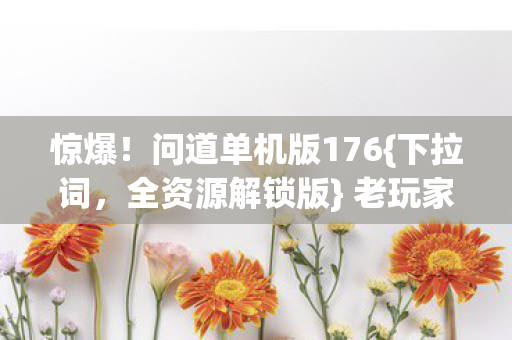 惊爆!问道单机版176{下拉词,全资源解锁版} 老玩家沉浸体验 惊爆!问道单机版176{下拉词,全资源解锁版} 老玩家沉浸体验
