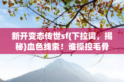 新开变态传世sf{下拉词，揭秘}血色线索！谁操控毛骨悚然轮回？