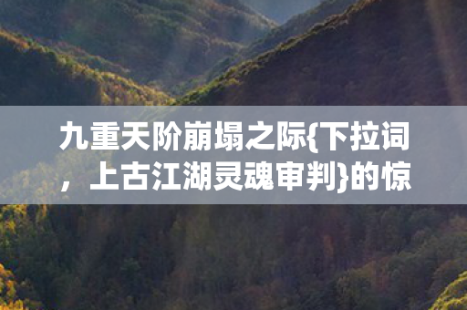 九重天阶崩塌之际{下拉词，上古江湖灵魂审判}的惊人瓦解
