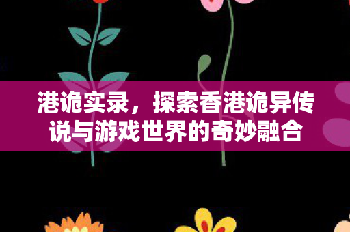 港诡实录，探索香港诡异传说与游戏世界的奇妙融合