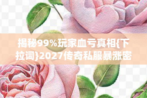 揭秘99%玩家血亏真相{下拉词}2027传奇私服暴涨密码 揭秘99%玩家血亏真相{下拉词}2027传奇私服暴涨密码