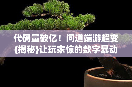 代码量破亿!问道端游超变{揭秘}让玩家惊的数字暴动 代码量破亿!问道端游超变{揭秘}让玩家惊的数字暴动