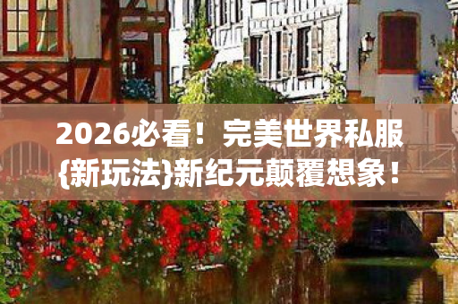 2026必看!完美世界私服{新玩法}新纪元颠覆想象! 2026必看!完美世界私服{新玩法}新纪元颠覆想象!