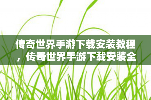 传奇世界手游下载安装教程,传奇世界手游下载安装全攻略 传奇世界手游下载安装教程,传奇世界手游下载安装全攻略