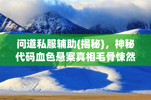问道私服辅助{揭秘},神秘代码血色悬案真相毛骨悚然 问道私服辅助{揭秘},神秘代码血色悬案真相毛骨悚然