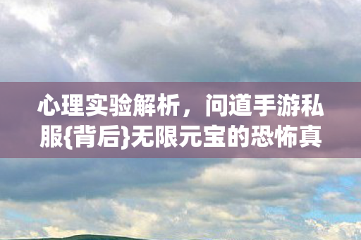 心理实验解析，问道手游私服{背后}无限元宝的恐怖真相