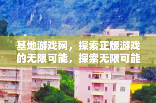 基地游戏网,探索正版游戏的无限可能,探索无限可能,基地游戏网正版游戏体验 基地游戏网,探索正版游戏的无限可能,探索无限可能,基地游戏网正版游戏体验
