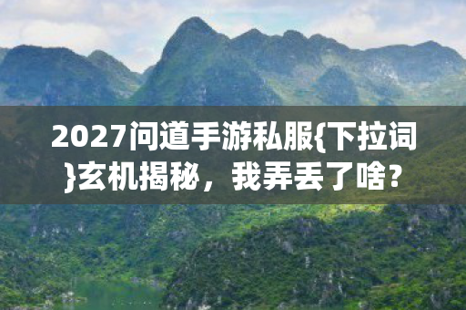 2027问道手游私服{下拉词}玄机揭秘，我弄丢了啥？