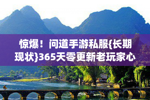 惊爆！问道手游私服{长期现状}365天零更新老玩家心得