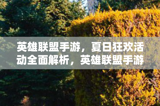 英雄联盟手游,夏日狂欢活动全面解析,英雄联盟手游夏日狂欢活动全解析 英雄联盟手游,夏日狂欢活动全面解析,英雄联盟手游夏日狂欢活动全解析