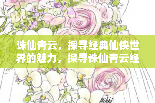 诛仙青云,探寻经典仙侠世界的魅力,探寻诛仙青云经典仙侠世界的魅力 诛仙青云,探寻经典仙侠世界的魅力,探寻诛仙青云经典仙侠世界的魅力