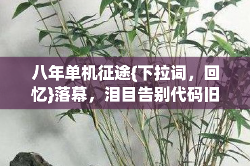 八年单机征途{下拉词,回忆}落幕,泪目告别代码旧时光 八年单机征途{下拉词,回忆}落幕,泪目告别代码旧时光
