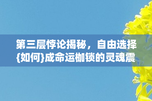 第三层悖论揭秘，自由选择{如何}成命运枷锁的灵魂震颤